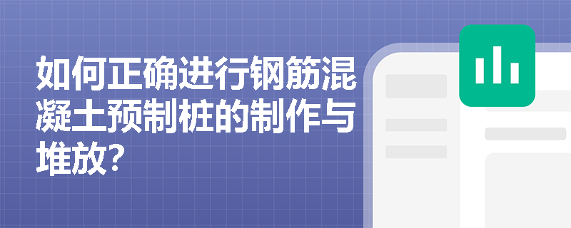 如何正确进行钢筋混凝土预制桩的制作与堆放? 如何正确进行钢筋混凝土预制桩的制作与堆放?