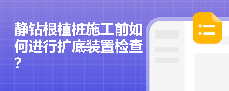 静钻根植桩施工前如何进行扩底装置检查? 静钻根植桩施工前如何进行扩底装置检查?