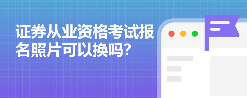 证券从业资格考试报名照片可以换吗？