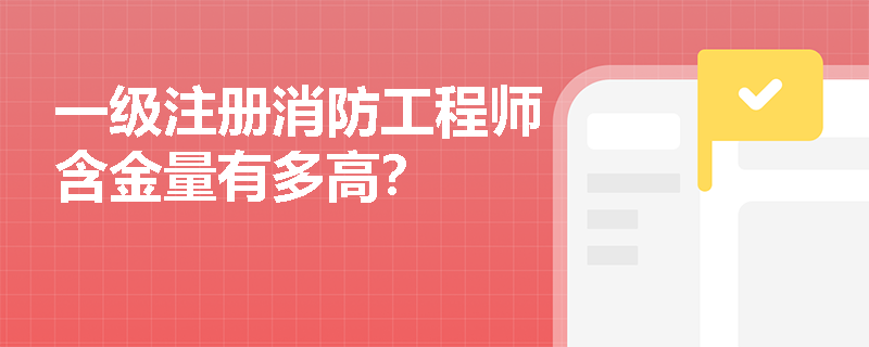 一级注册消防工程师含金量有多高？