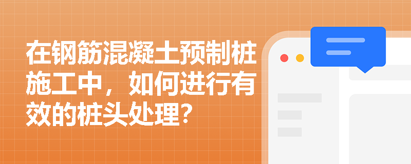 在钢筋混凝土预制桩施工中,如何进行有效的桩头处理? 在钢筋混凝土预制桩施工中,如何进行有效的桩头处理?