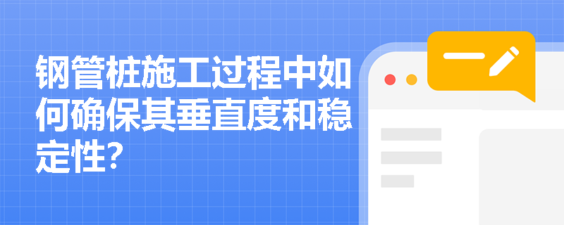 钢管桩施工过程中如何确保其垂直度和稳定性? 钢管桩施工过程中如何确保其垂直度和稳定性?