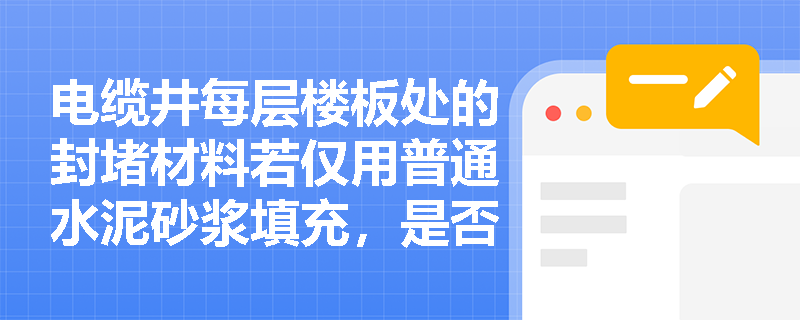 电缆井每层楼板处的封堵材料若仅用普通水泥砂浆填充,是否满足规范要求?应如何判定其防火封堵有效性? 电缆井每层楼板处的封堵材料若仅用普通水泥砂浆填充,是否满足规范要求?应如何判定其防火封堵有效性?
