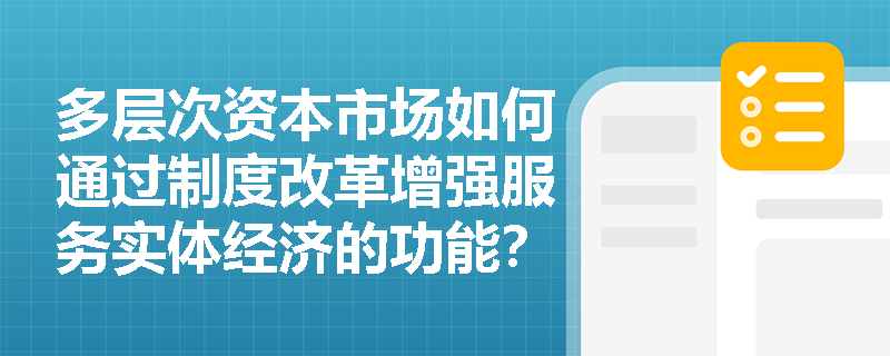 多层次资本市场如何通过制度改革增强服务实体经济的功能? 多层次资本市场如何通过制度改革增强服务实体经济的功能?