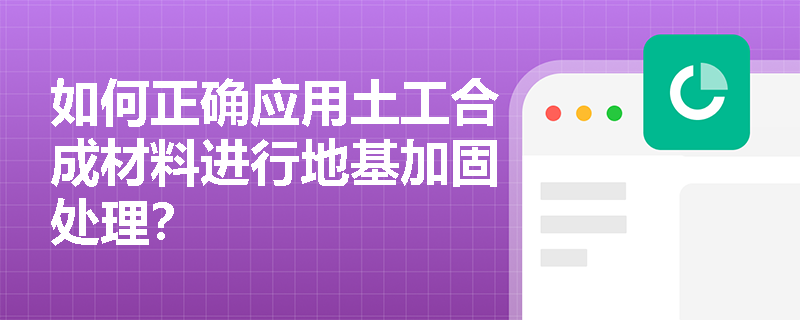 如何正确应用土工合成材料进行地基加固处理? 如何正确应用土工合成材料进行地基加固处理?