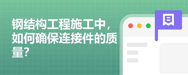 钢结构工程施工中,如何确保连接件的质量? 钢结构工程施工中,如何确保连接件的质量?