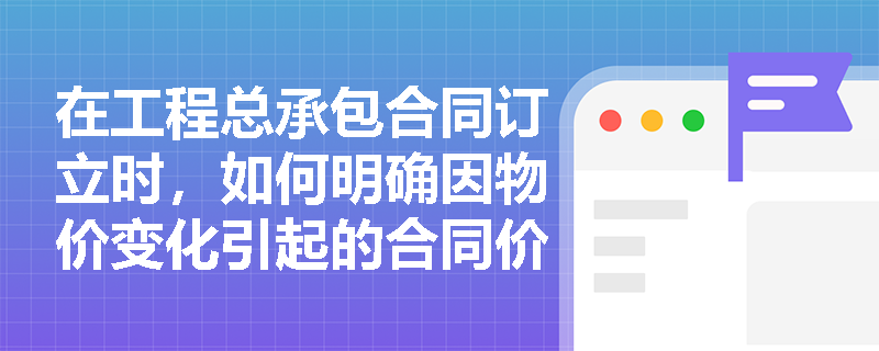 在工程总承包合同订立时，如何明确因物价变化引起的合同价格调整机制？