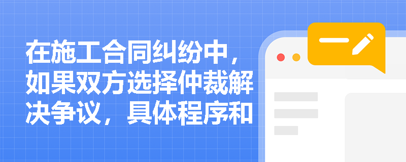在施工合同纠纷中，如果双方选择仲裁解决争议，具体程序和规定是什么？