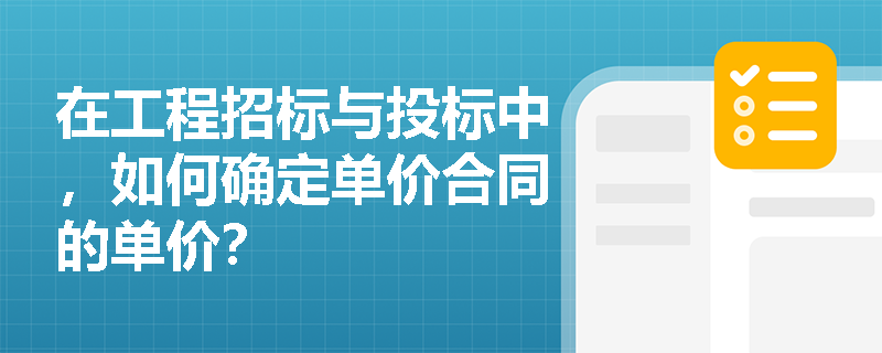 在工程招标与投标中，如何确定单价合同的单价？