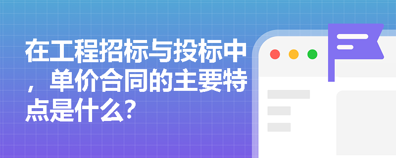 在工程招标与投标中，单价合同的主要特点是什么？
