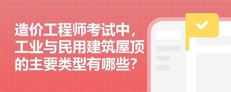 造价工程师考试中，工业与民用建筑屋顶的主要类型有哪些？