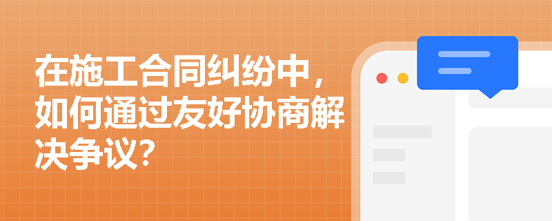 在施工合同纠纷中，如何通过友好协商解决争议？