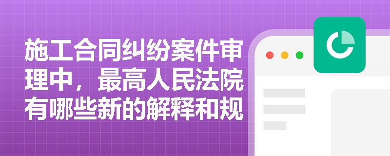 施工合同纠纷案件审理中，最高人民法院有哪些新的解释和规定？