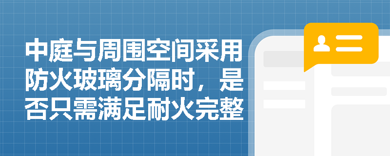 中庭与周围空间采用防火玻璃分隔时，是否只需满足耐火完整性即可？其支撑框架和封堵构造有何强制性要求？
