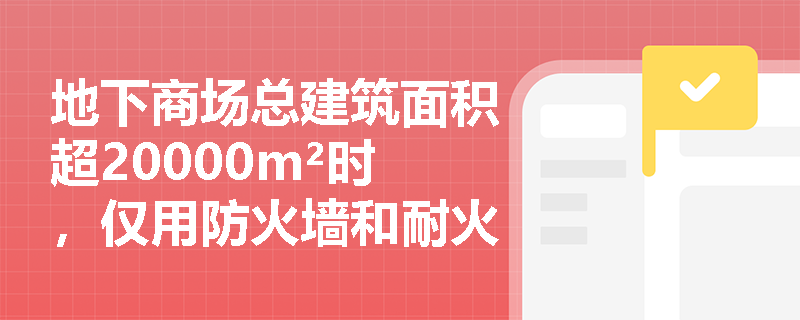 地下商场总建筑面积超20000m²时，仅用防火墙和耐火楼板分隔成多个≤20000m²区域是否足够？连通部位的防火措施如何选择才合规？