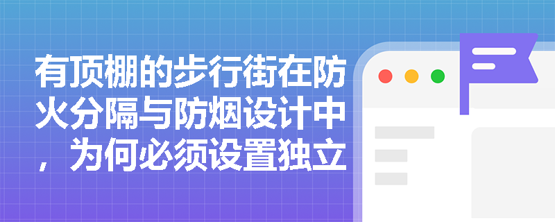 有顶棚的步行街在防火分隔与防烟设计中，为何必须设置独立的排烟系统且不得依赖商场主体系统？