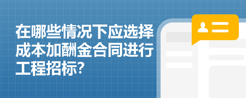 在哪些情况下应选择成本加酬金合同进行工程招标？