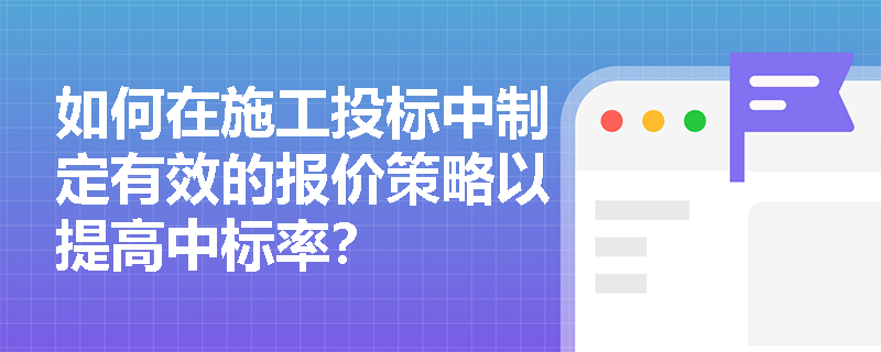 如何在施工投标中制定有效的报价策略以提高中标率？