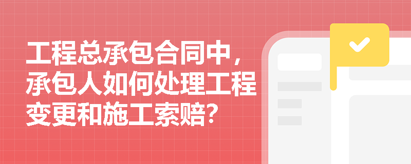工程总承包合同中，承包人如何处理工程变更和施工索赔？
