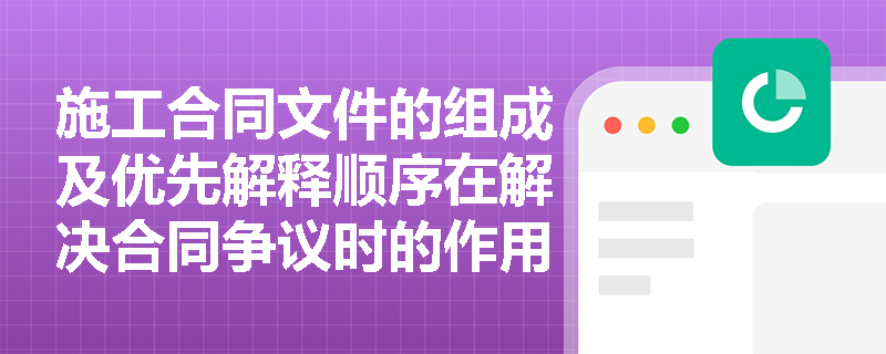 施工合同文件的组成及优先解释顺序在解决合同争议时的作用是什么？