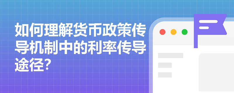 如何理解货币政策传导机制中的利率传导途径？