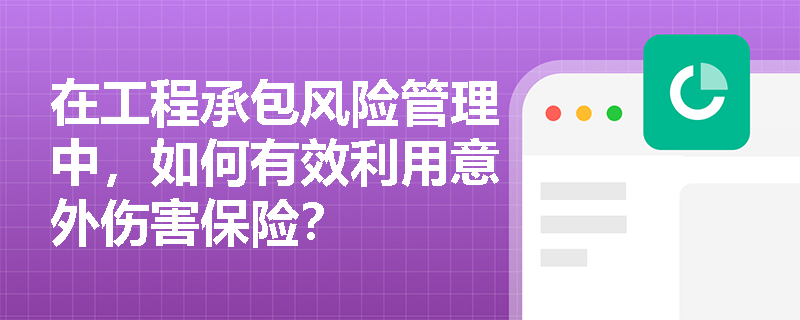 在工程承包风险管理中，如何有效利用意外伤害保险？