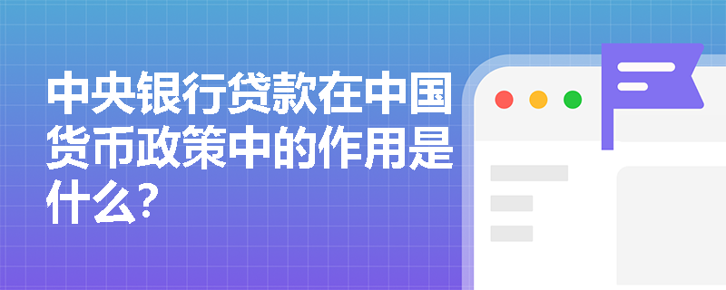 中央银行贷款在中国货币政策中的作用是什么？