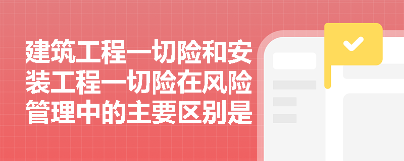 建筑工程一切险和安装工程一切险在风险管理中的主要区别是什么？