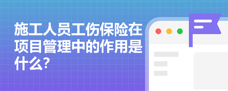 施工人员工伤保险在项目管理中的作用是什么？