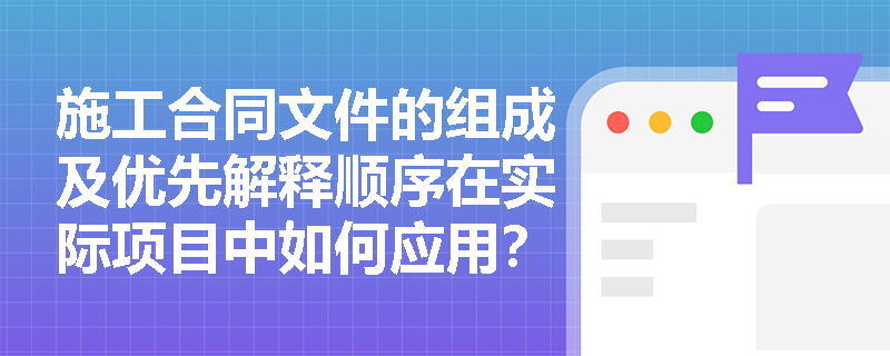 施工合同文件的组成及优先解释顺序在实际项目中如何应用？