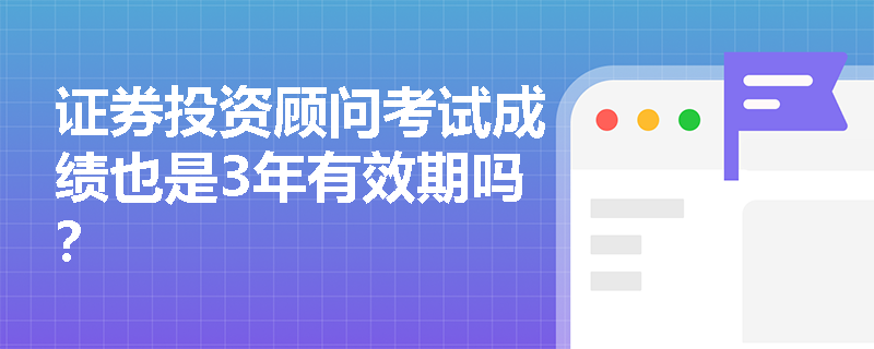 证券投资顾问考试成绩也是3年有效期吗？