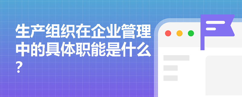 生产组织在企业管理中的具体职能是什么？