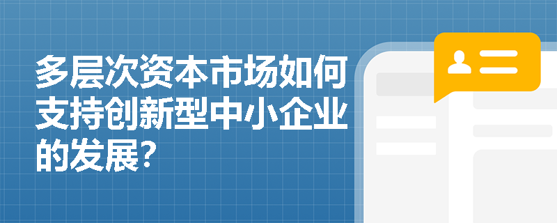 多层次资本市场如何支持创新型中小企业的发展? 多层次资本市场如何支持创新型中小企业的发展?