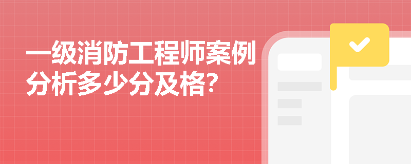 一级消防工程师案例分析多少分及格? 一级消防工程师案例分析多少分及格?