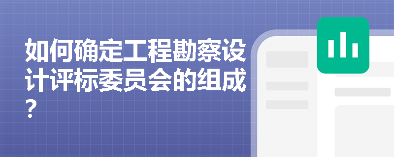 如何确定工程勘察设计评标委员会的组成? 如何确定工程勘察设计评标委员会的组成?