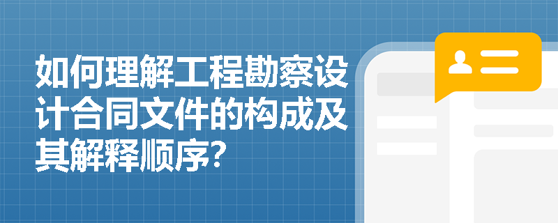 如何理解工程勘察设计合同文件的构成及其解释顺序? 如何理解工程勘察设计合同文件的构成及其解释顺序?