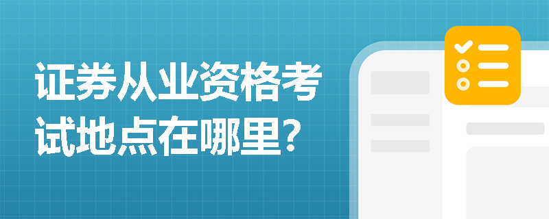证券从业资格考试地点在哪里? 证券从业资格考试地点在哪里?
