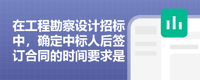 在工程勘察设计招标中,确定中标人后签订合同的时间要求是什么? 在工程勘察设计招标中,确定中标人后签订合同的时间要求是什么?