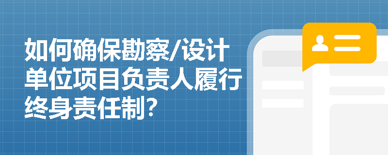 如何确保勘察/设计单位项目负责人履行终身责任制？