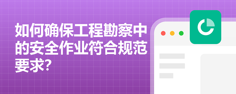 如何确保工程勘察中的安全作业符合规范要求？