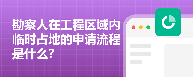 勘察人在工程区域内临时占地的申请流程是什么？