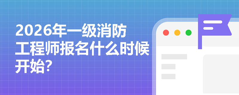 2026年一级消防工程师报名什么时候开始? 2026年一级消防工程师报名什么时候开始?