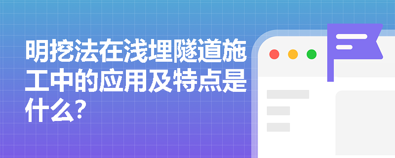 明挖法在浅埋隧道施工中的应用及特点是什么? 明挖法在浅埋隧道施工中的应用及特点是什么?