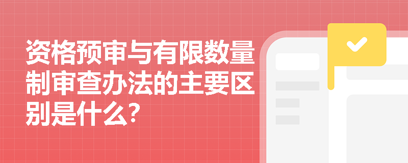 资格预审与有限数量制审查办法的主要区别是什么？