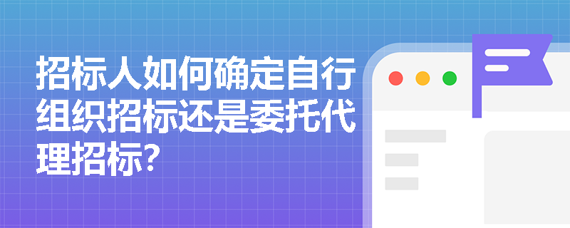 招标人如何确定自行组织招标还是委托代理招标？