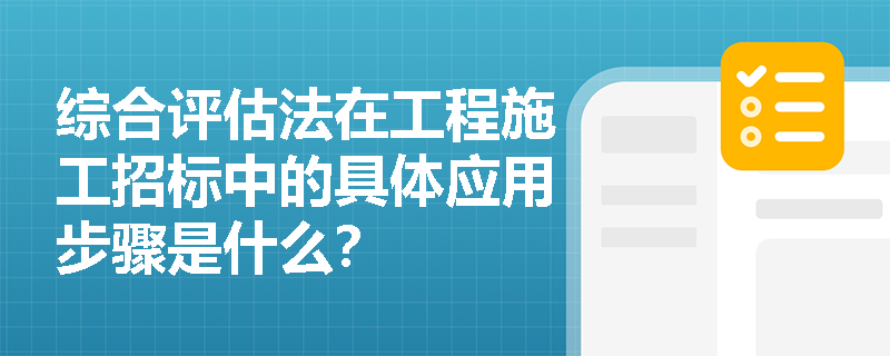 综合评估法在工程施工招标中的具体应用步骤是什么？