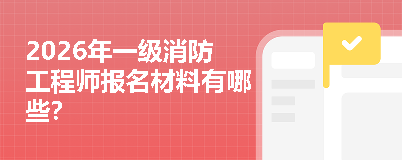 2026年一级消防工程师报名材料有哪些? 2026年一级消防工程师报名材料有哪些?