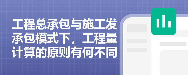 工程总承包与施工发承包模式下,工程量计算的原则有何不同? 工程总承包与施工发承包模式下,工程量计算的原则有何不同?