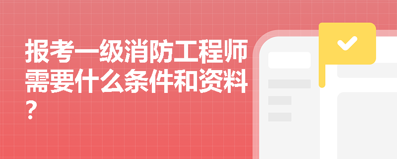 报考一级消防工程师需要什么条件和资料? 报考一级消防工程师需要什么条件和资料?
