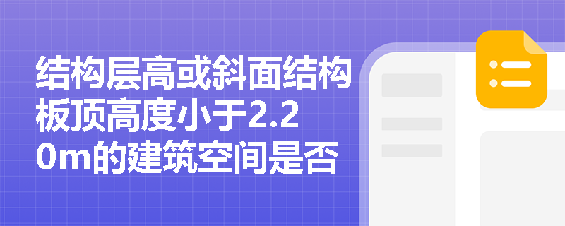 结构层高或斜面结构板顶高度小于2.20m的建筑空间是否应计算建筑面积? 结构层高或斜面结构板顶高度小于2.20m的建筑空间是否应计算建筑面积?